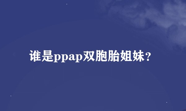 谁是ppap双胞胎姐妹？