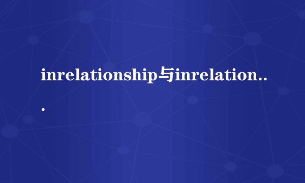 inrelationship与inrelationto有什么区别