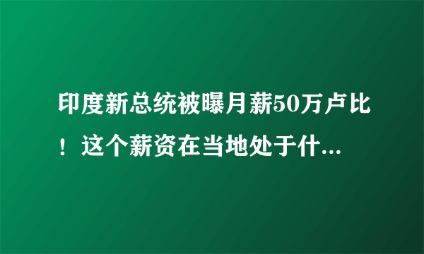 印度新总统被曝月薪50万卢比!这个薪资在当地处于什么水平?