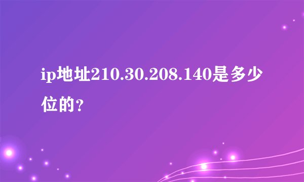 ip地址210.30.208.140是多少位的？