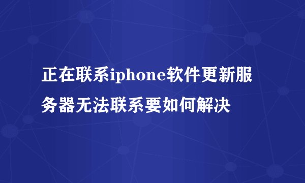 正在联系iphone软件更新服务器无法联系要如何解决