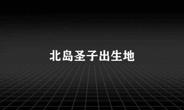 北岛圣子出生地