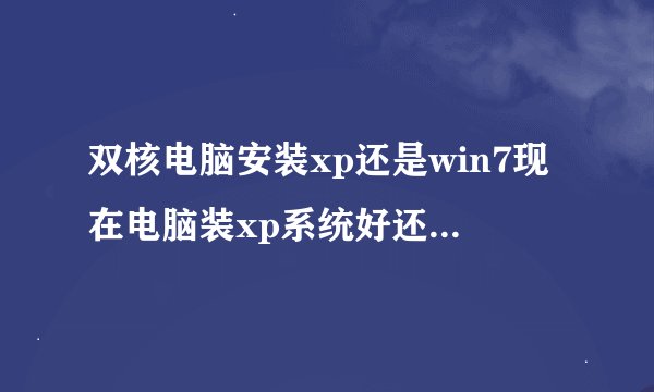 双核电脑安装xp还是win7现在电脑装xp系统好还是win7好呢