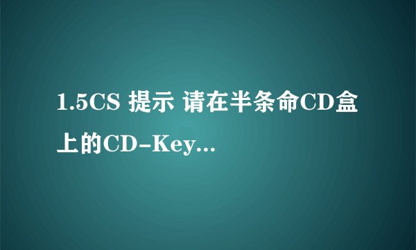 1.5CS 提示 请在半条命CD盒上的CD-Key 是什么意思啊