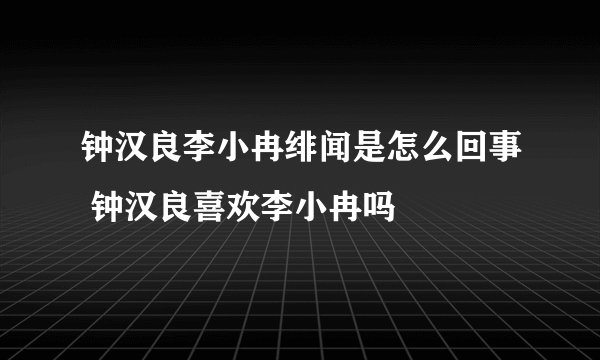 钟汉良李小冉绯闻是怎么回事 钟汉良喜欢李小冉吗