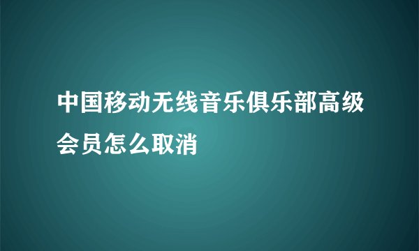 中国移动无线音乐俱乐部高级会员怎么取消