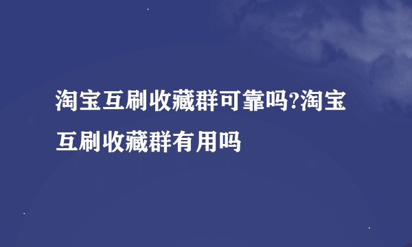 淘宝互刷收藏群可靠吗?淘宝互刷收藏群有用吗