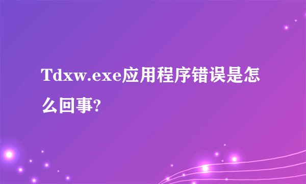 Tdxw.exe应用程序错误是怎么回事?
