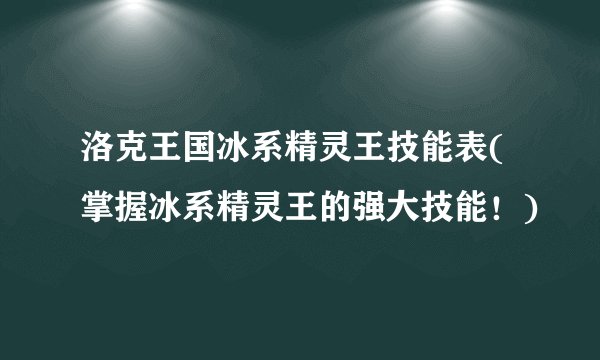 洛克王国冰系精灵王技能表(掌握冰系精灵王的强大技能!)