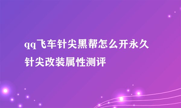qq飞车针尖黑帮怎么开永久 针尖改装属性测评