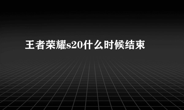 王者荣耀s20什么时候结束