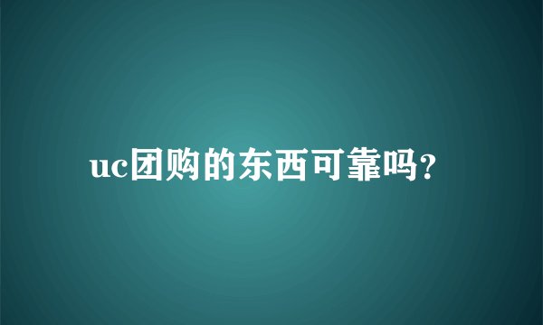 uc团购的东西可靠吗？
