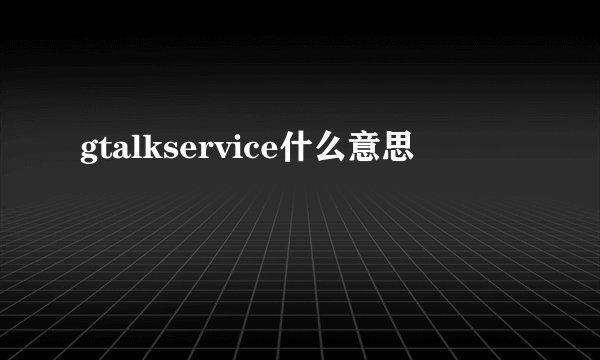 gtalkservice什么意思