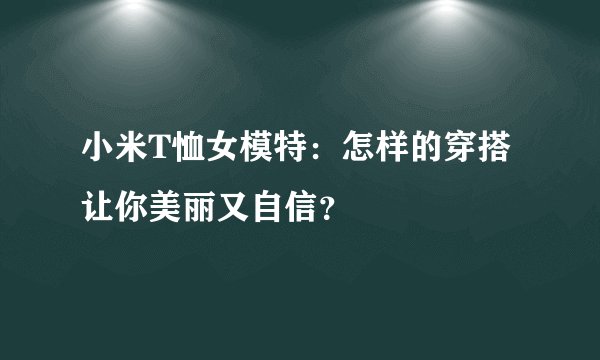 小米T恤女模特:怎样的穿搭让你美丽又自信?