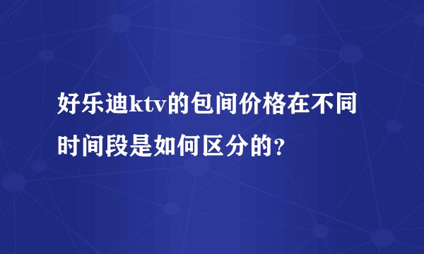 好乐迪ktv的包间价格在不同时间段是如何区分的？