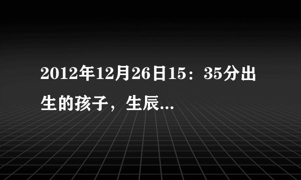 2012年12月26日15：35分出生的孩子，生辰八字是多少？