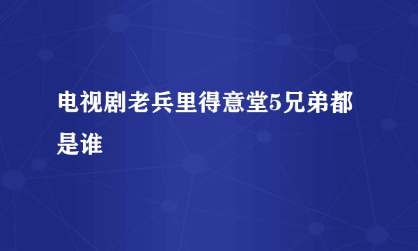 电视剧老兵里得意堂5兄弟都是谁