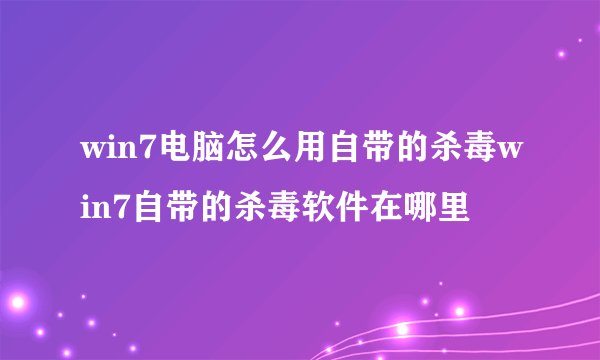 win7电脑怎么用自带的杀毒win7自带的杀毒软件在哪里