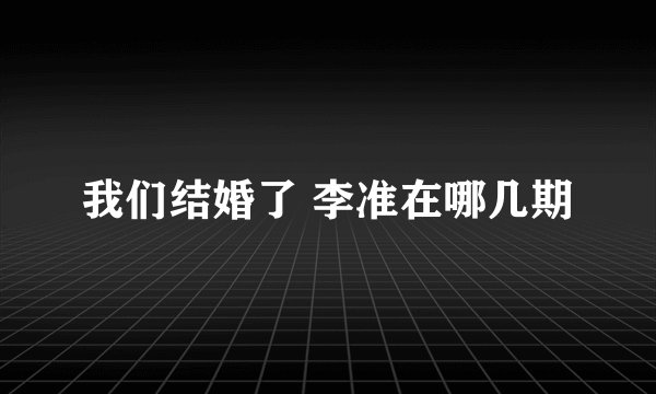 我们结婚了 李准在哪几期