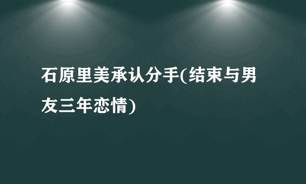 石原里美承认分手(结束与男友三年恋情)