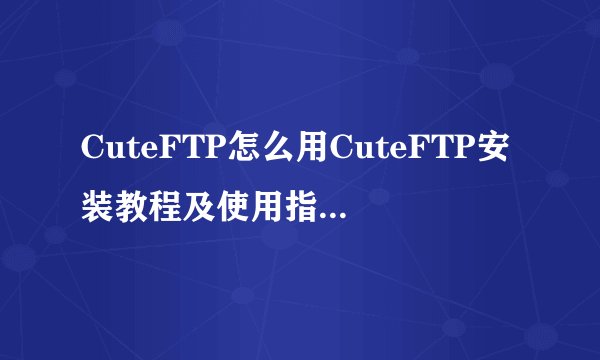 CuteFTP怎么用CuteFTP安装教程及使用指南详细介绍