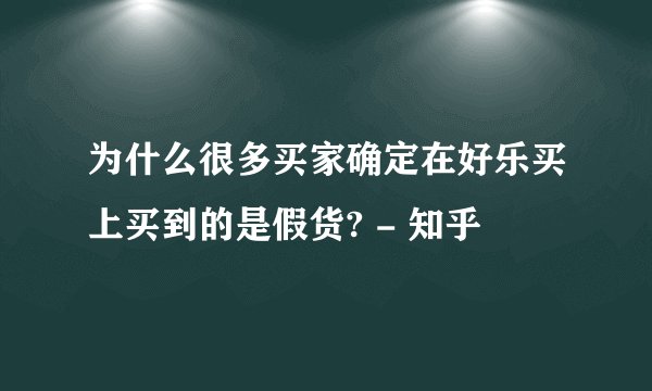 为什么很多买家确定在好乐买上买到的是假货? - 知乎