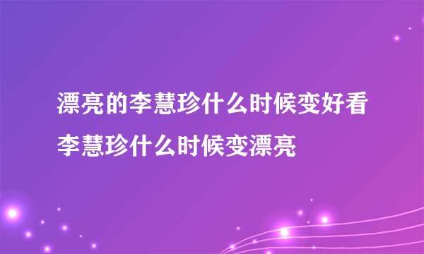 漂亮的李慧珍什么时候变好看李慧珍什么时候变漂亮