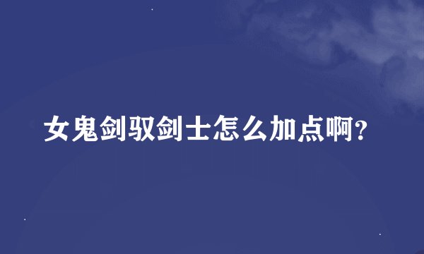 女鬼剑驭剑士怎么加点啊？