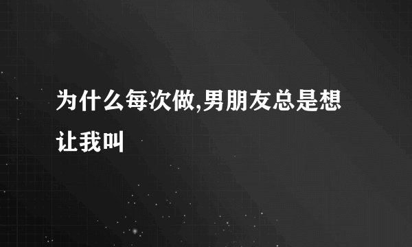 为什么每次做,男朋友总是想让我叫
