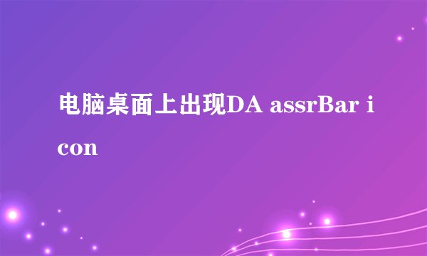 电脑桌面上出现DA assrBar icon