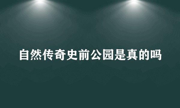 自然传奇史前公园是真的吗