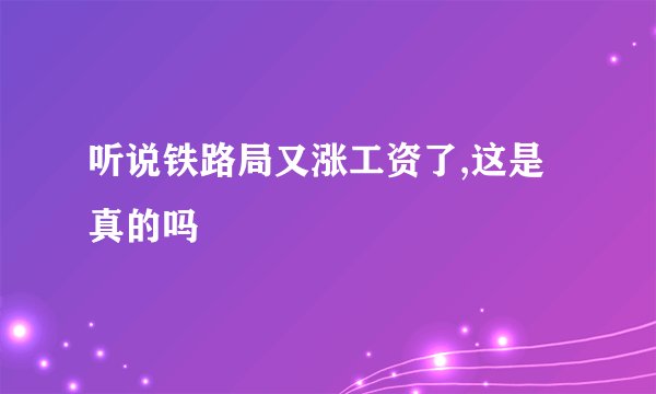 听说铁路局又涨工资了,这是真的吗