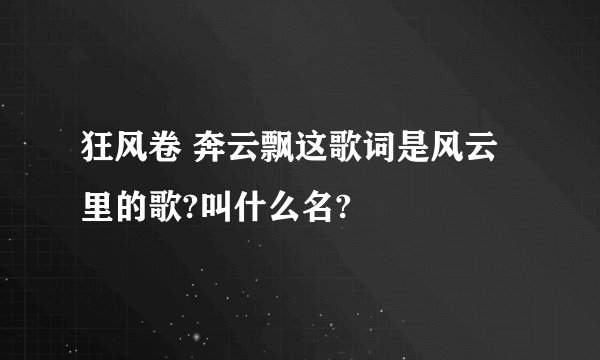 狂风卷 奔云飘这歌词是风云里的歌?叫什么名?
