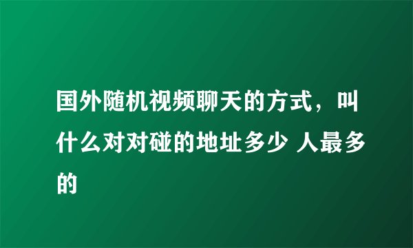 国外随机视频聊天的方式，叫什么对对碰的地址多少 人最多的