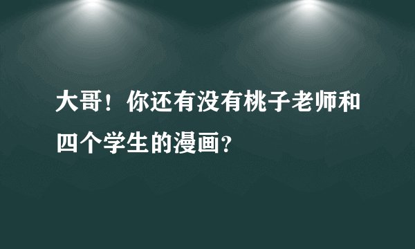 大哥！你还有没有桃子老师和四个学生的漫画？