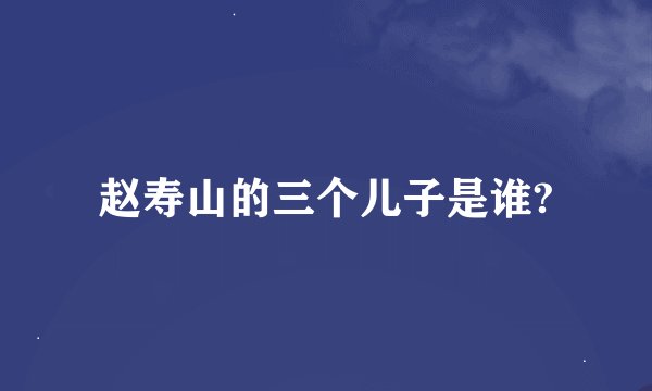 赵寿山的三个儿子是谁?