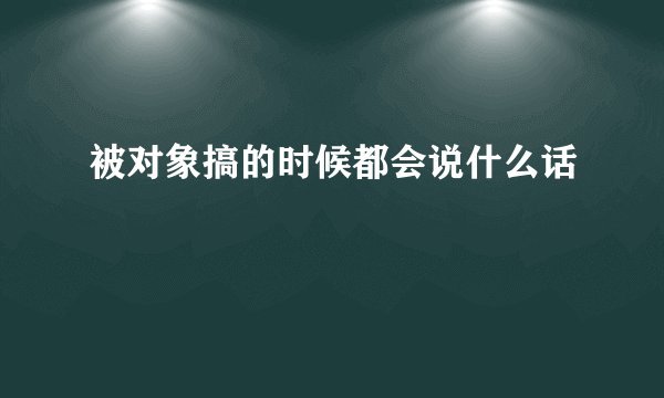 被对象搞的时候都会说什么话