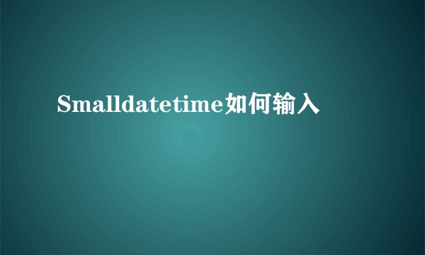 Smalldatetime如何输入