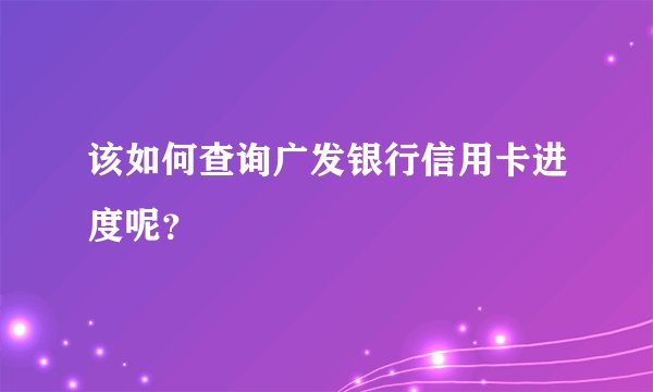 该如何查询广发银行信用卡进度呢？