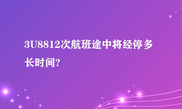 3U8812次航班途中将经停多长时间?