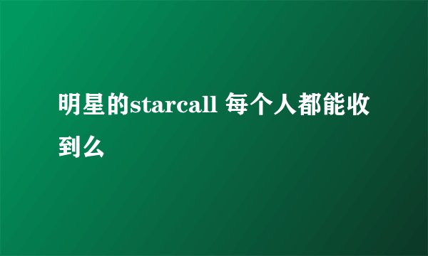 明星的starcall 每个人都能收到么