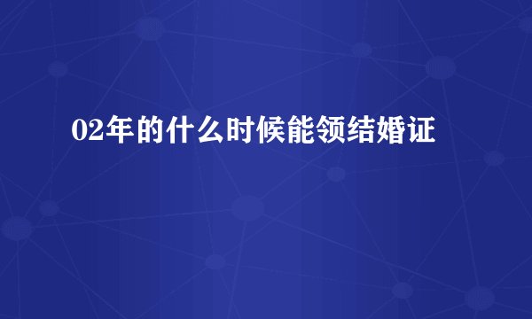 02年的什么时候能领结婚证