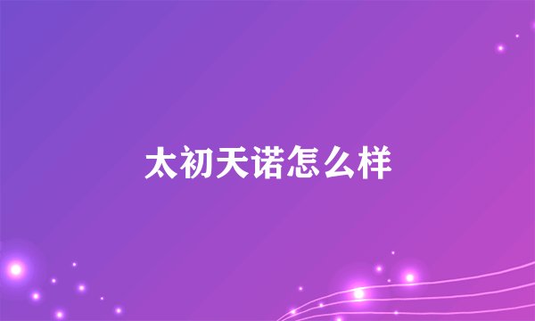 太初天诺怎么样