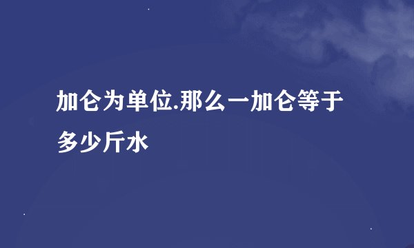 加仑为单位.那么一加仑等于多少斤水