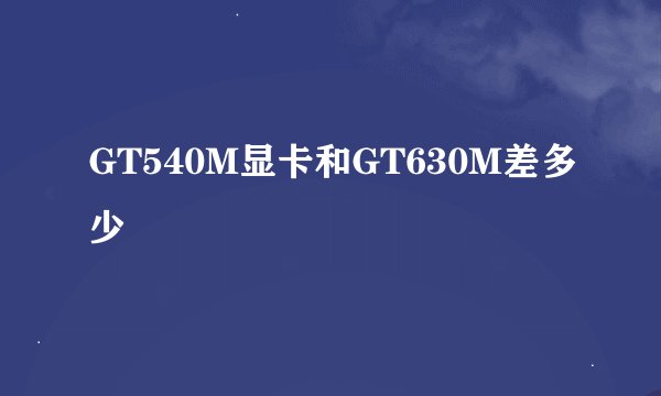 GT540M显卡和GT630M差多少