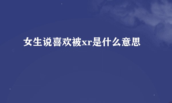 女生说喜欢被xr是什么意思