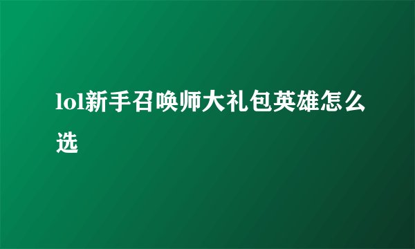 lol新手召唤师大礼包英雄怎么选