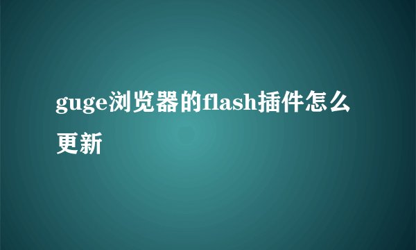 guge浏览器的flash插件怎么更新