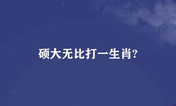 硕大无比打一生肖?
