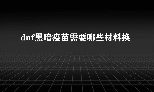 dnf黑暗疫苗需要哪些材料换